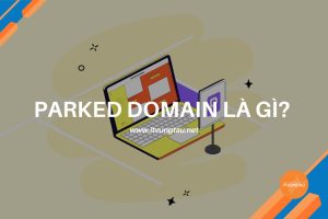Parked Domain Là Gì? Ưu Điểm Và Cách Thiết Lập Parked Domain