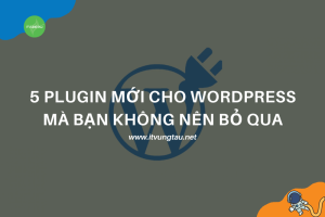 5 Plugin Mới Cho WordPress Mà Bạn Không Nên Bỏ Qua